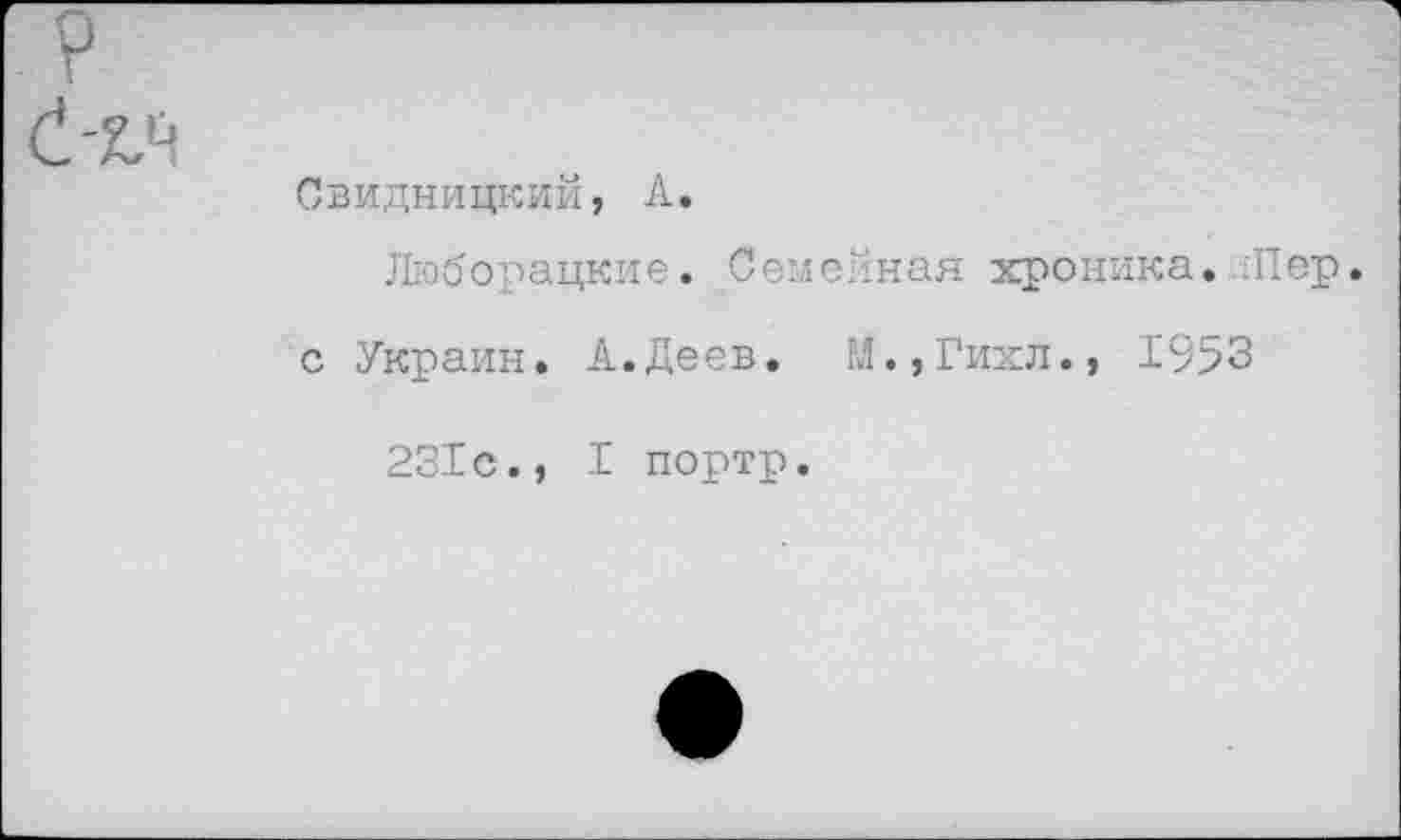 ﻿Свидницкий, А.
Люборацкие. СемеНная хроника. Пер. с Украин. А.Деев. М.,Гихл., 1953
231с., I портр.